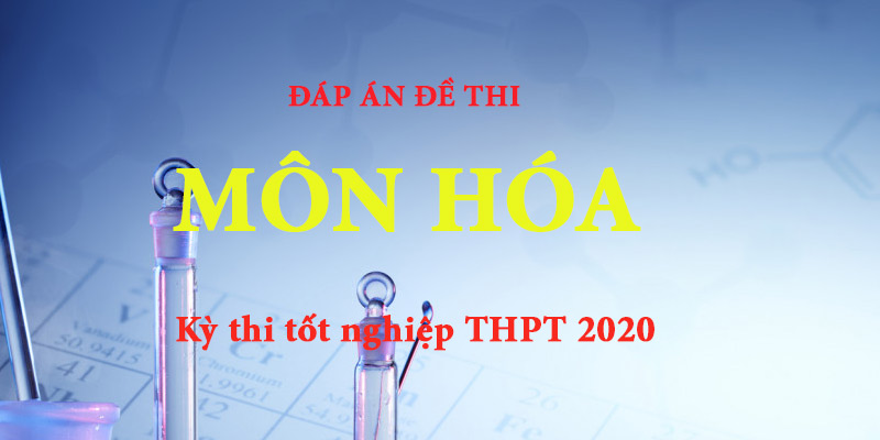 Môn Hóa - Đề và bài giải môn hóa kỳ thi tốt nghiệp THPT 2020
